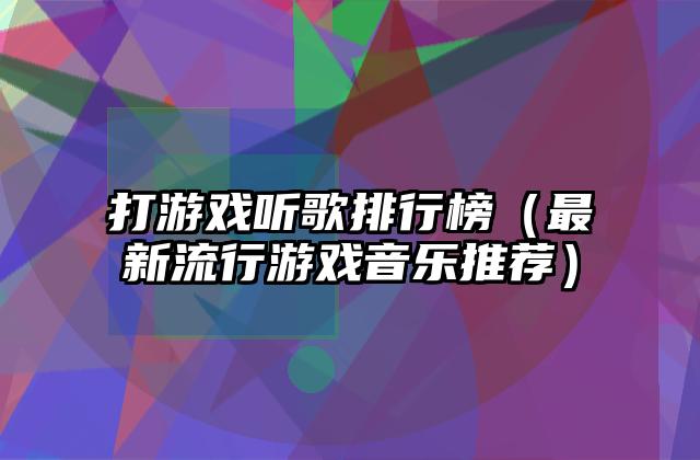 打游戏听歌排行榜（最新流行游戏音乐推荐）