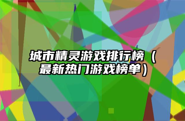 城市精灵游戏排行榜（最新热门游戏榜单）