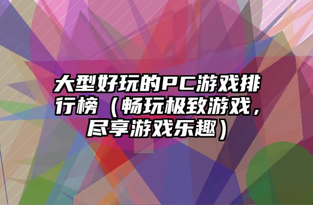 大型好玩的PC游戏排行榜（畅玩极致游戏，尽享游戏乐趣）