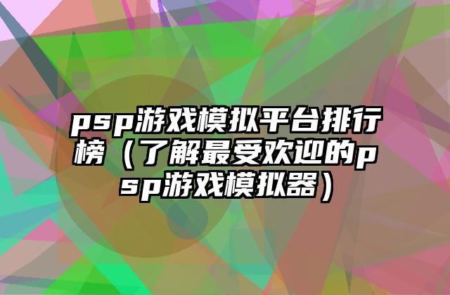 psp游戏模拟平台排行榜（了解最受欢迎的psp游戏模拟器）