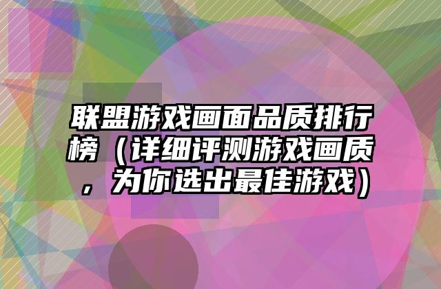 联盟游戏画面品质排行榜（详细评测游戏画质，为你选出最佳游戏）