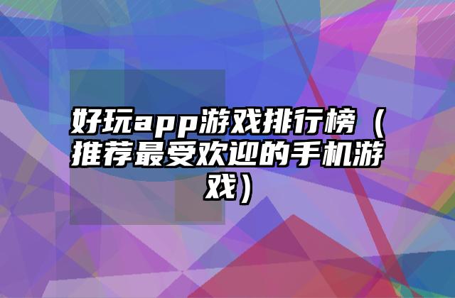 好玩app游戏排行榜（推荐最受欢迎的手机游戏）