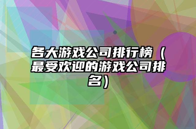 各大游戏公司排行榜（最受欢迎的游戏公司排名）