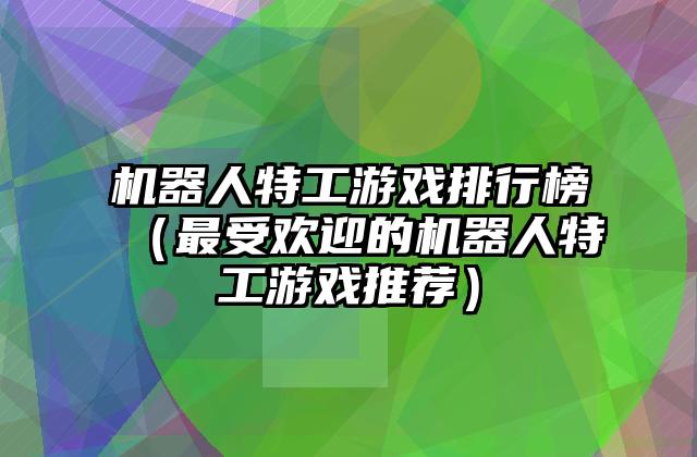 机器人特工游戏排行榜（最受欢迎的机器人特工游戏推荐）