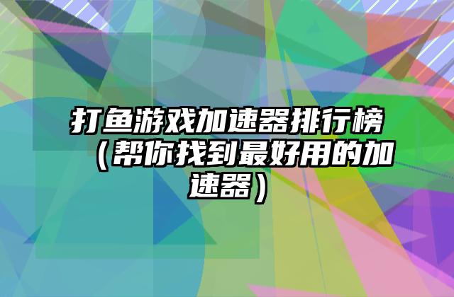 打鱼游戏加速器排行榜（帮你找到最好用的加速器）