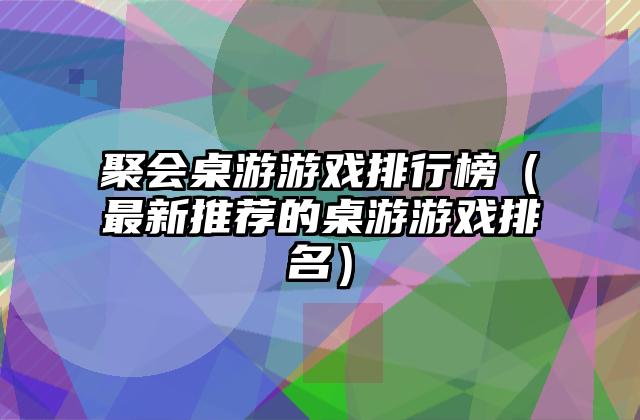 聚会桌游游戏排行榜（最新推荐的桌游游戏排名）