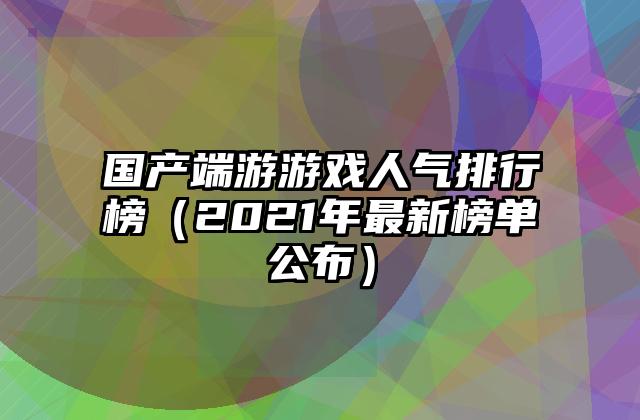 国产端游游戏人气排行榜（2021年最新榜单公布）