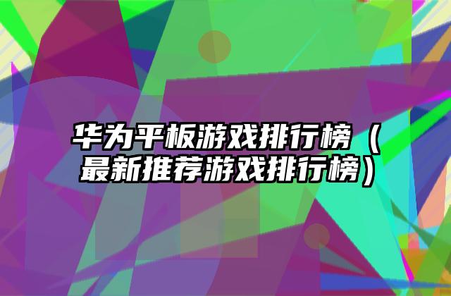 华为平板游戏排行榜（最新推荐游戏排行榜）
