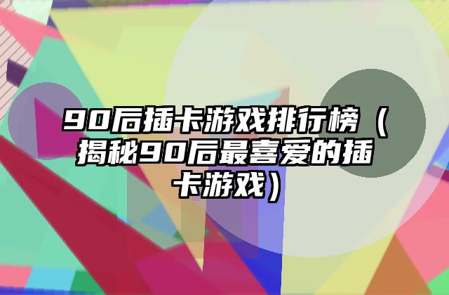 90后插卡游戏排行榜（揭秘90后最喜爱的插卡游戏）