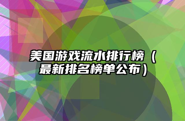 美国游戏流水排行榜（最新排名榜单公布）