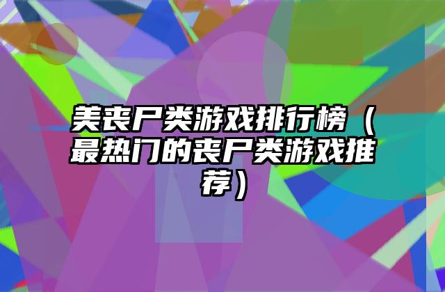 美丧尸类游戏排行榜（最热门的丧尸类游戏推荐）
