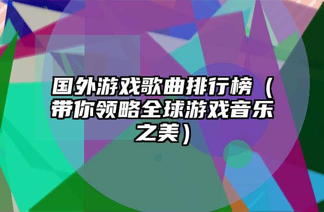 国外游戏歌曲排行榜（带你领略全球游戏音乐之美）