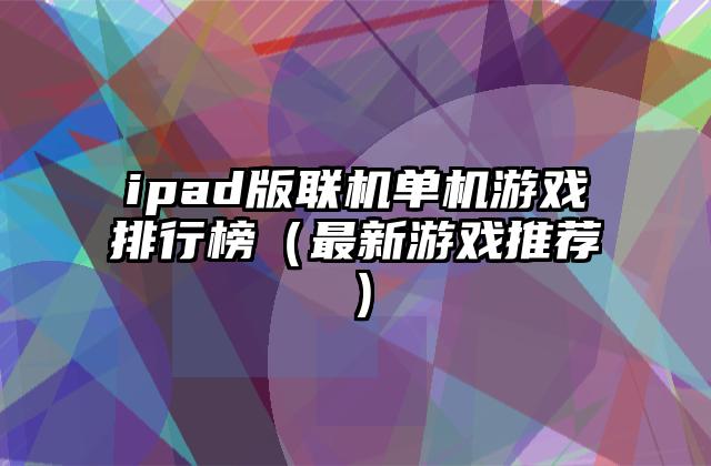 ipad版联机单机游戏排行榜（最新游戏推荐）