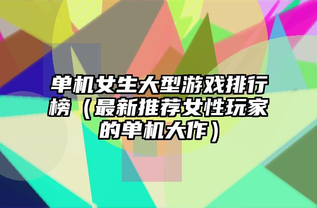 单机女生大型游戏排行榜（最新推荐女性玩家的单机大作）