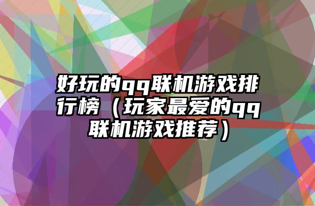 好玩的qq联机游戏排行榜（玩家最爱的qq联机游戏推荐）