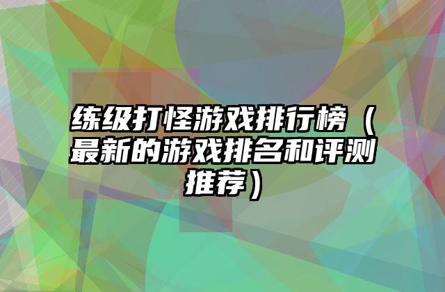 练级打怪游戏排行榜（最新的游戏排名和评测推荐）