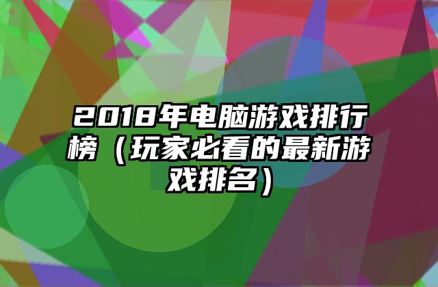 2018年电脑游戏排行榜（玩家必看的最新游戏排名）