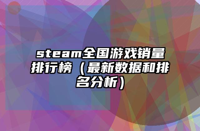 steam全国游戏销量排行榜（最新数据和排名分析）