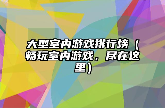 大型室内游戏排行榜（畅玩室内游戏，尽在这里）