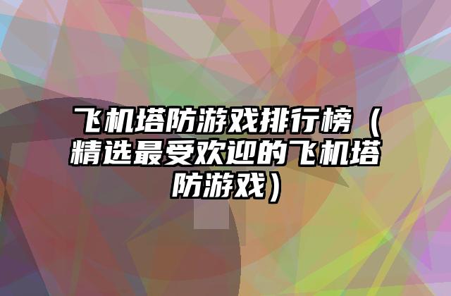 飞机塔防游戏排行榜（精选最受欢迎的飞机塔防游戏）