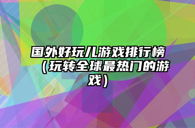 国外好玩儿游戏排行榜（玩转全球最热门的游戏）