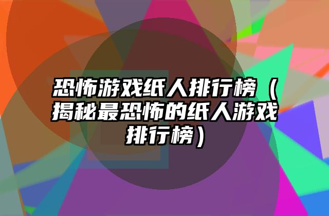 恐怖游戏纸人排行榜（揭秘最恐怖的纸人游戏排行榜）