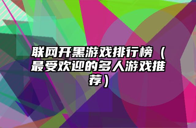 联网开黑游戏排行榜（最受欢迎的多人游戏推荐）
