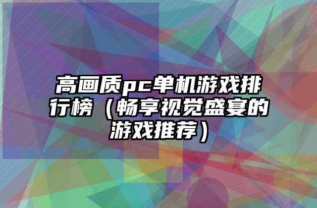 高画质pc单机游戏排行榜（畅享视觉盛宴的游戏推荐）