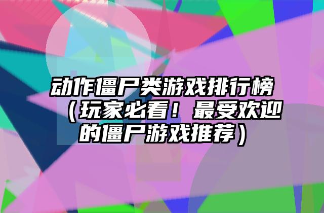 动作僵尸类游戏排行榜（玩家必看！最受欢迎的僵尸游戏推荐）