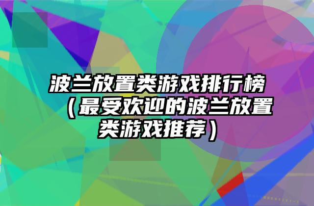 波兰放置类游戏排行榜（最受欢迎的波兰放置类游戏推荐）