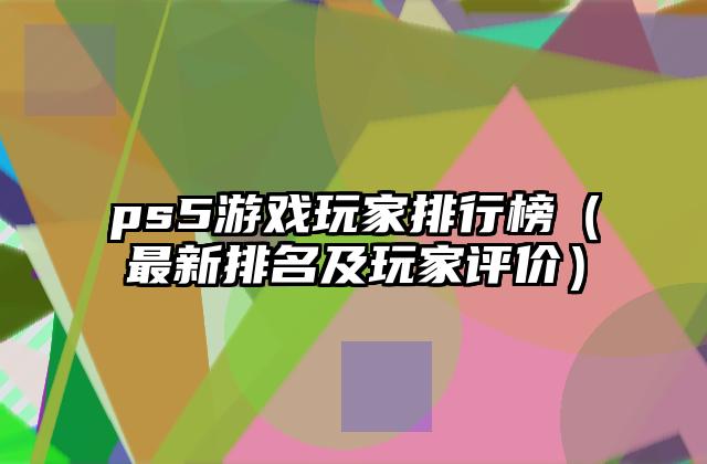 ps5游戏玩家排行榜（最新排名及玩家评价）
