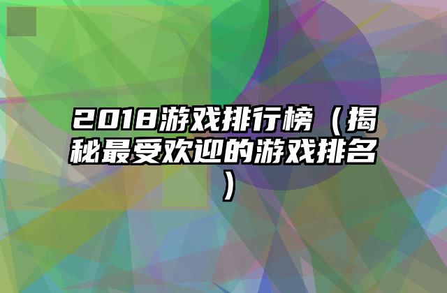 2018游戏排行榜（揭秘最受欢迎的游戏排名）