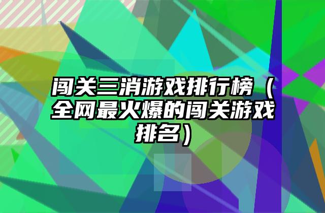 闯关三消游戏排行榜（全网最火爆的闯关游戏排名）