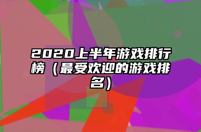 2020上半年游戏排行榜（最受欢迎的游戏排名）