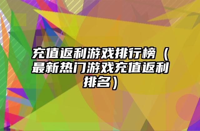充值返利游戏排行榜（最新热门游戏充值返利排名）