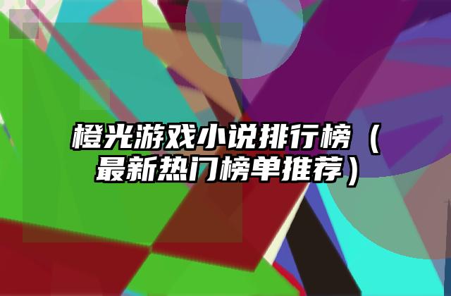 橙光游戏小说排行榜（最新热门榜单推荐）