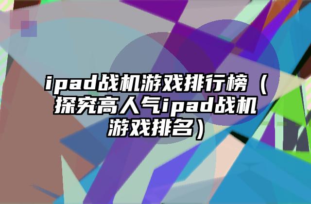 ipad战机游戏排行榜（探究高人气ipad战机游戏排名）