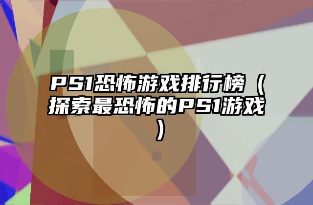 PS1恐怖游戏排行榜（探索最恐怖的PS1游戏）