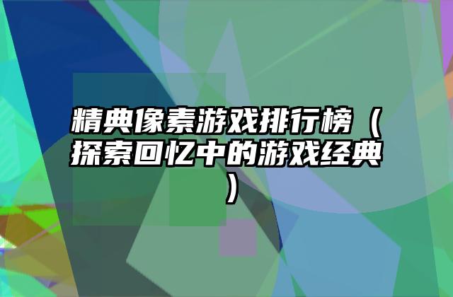 精典像素游戏排行榜（探索回忆中的游戏经典）