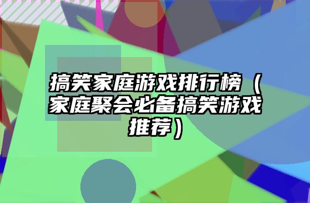 搞笑家庭游戏排行榜（家庭聚会必备搞笑游戏推荐）