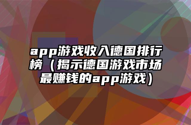app游戏收入德国排行榜（揭示德国游戏市场最赚钱的app游戏）