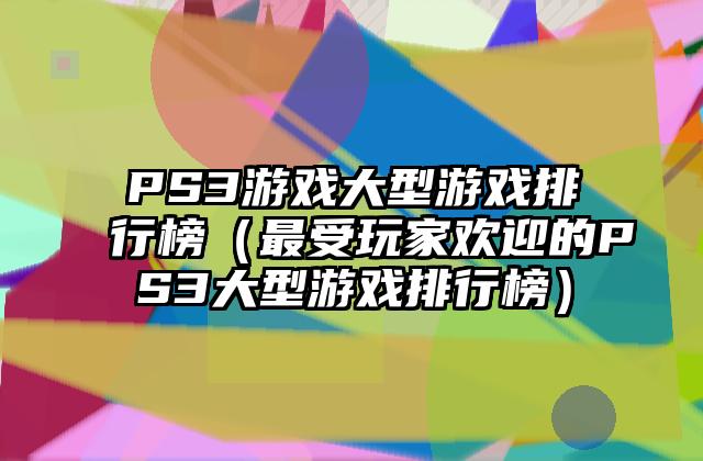 PS3游戏大型游戏排行榜（最受玩家欢迎的PS3大型游戏排行榜）