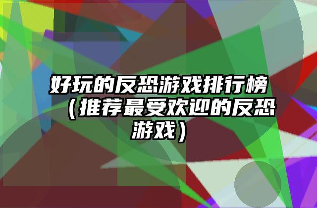 好玩的反恐游戏排行榜（推荐最受欢迎的反恐游戏）