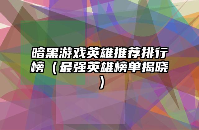 暗黑游戏英雄推荐排行榜（最强英雄榜单揭晓）