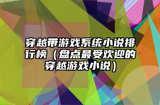 穿越带游戏系统小说排行榜（盘点最受欢迎的穿越游戏小说）