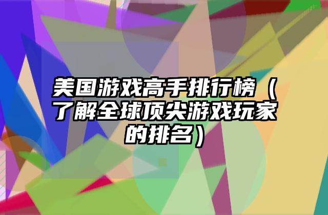 美国游戏高手排行榜（了解全球顶尖游戏玩家的排名）