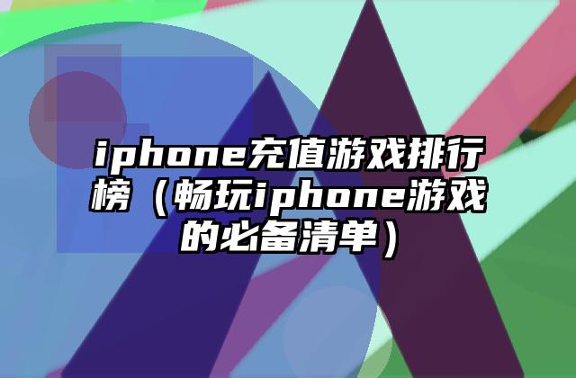 iphone充值游戏排行榜（畅玩iphone游戏的必备清单）