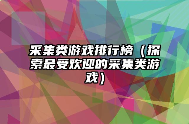 采集类游戏排行榜（探索最受欢迎的采集类游戏）