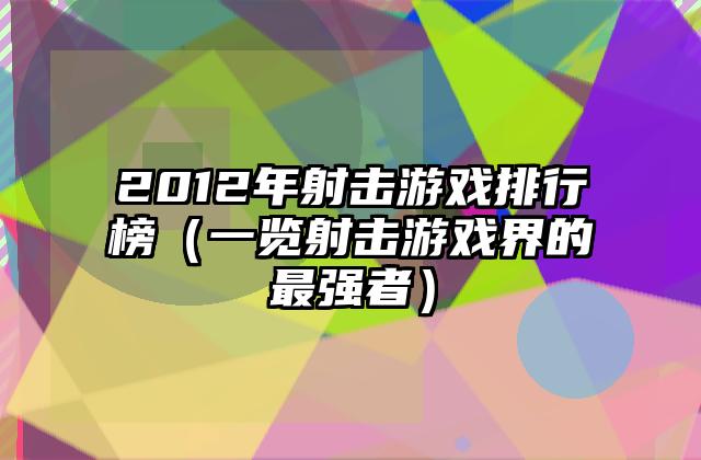 2012年射击游戏排行榜（一览射击游戏界的最强者）