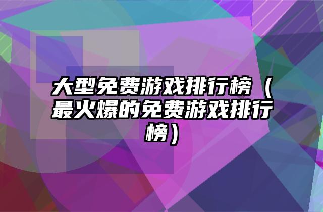大型免费游戏排行榜（最火爆的免费游戏排行榜）